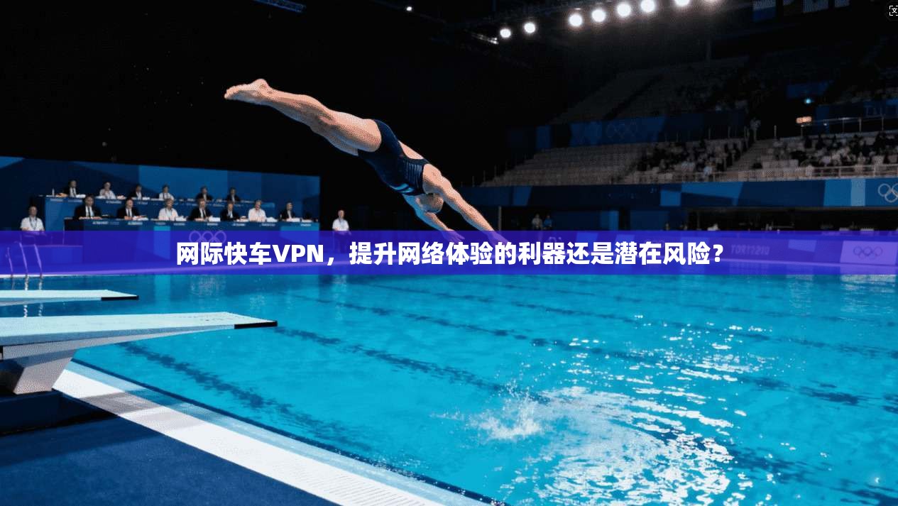 网际快车VPN，提升网络体验的利器还是潜在风险？