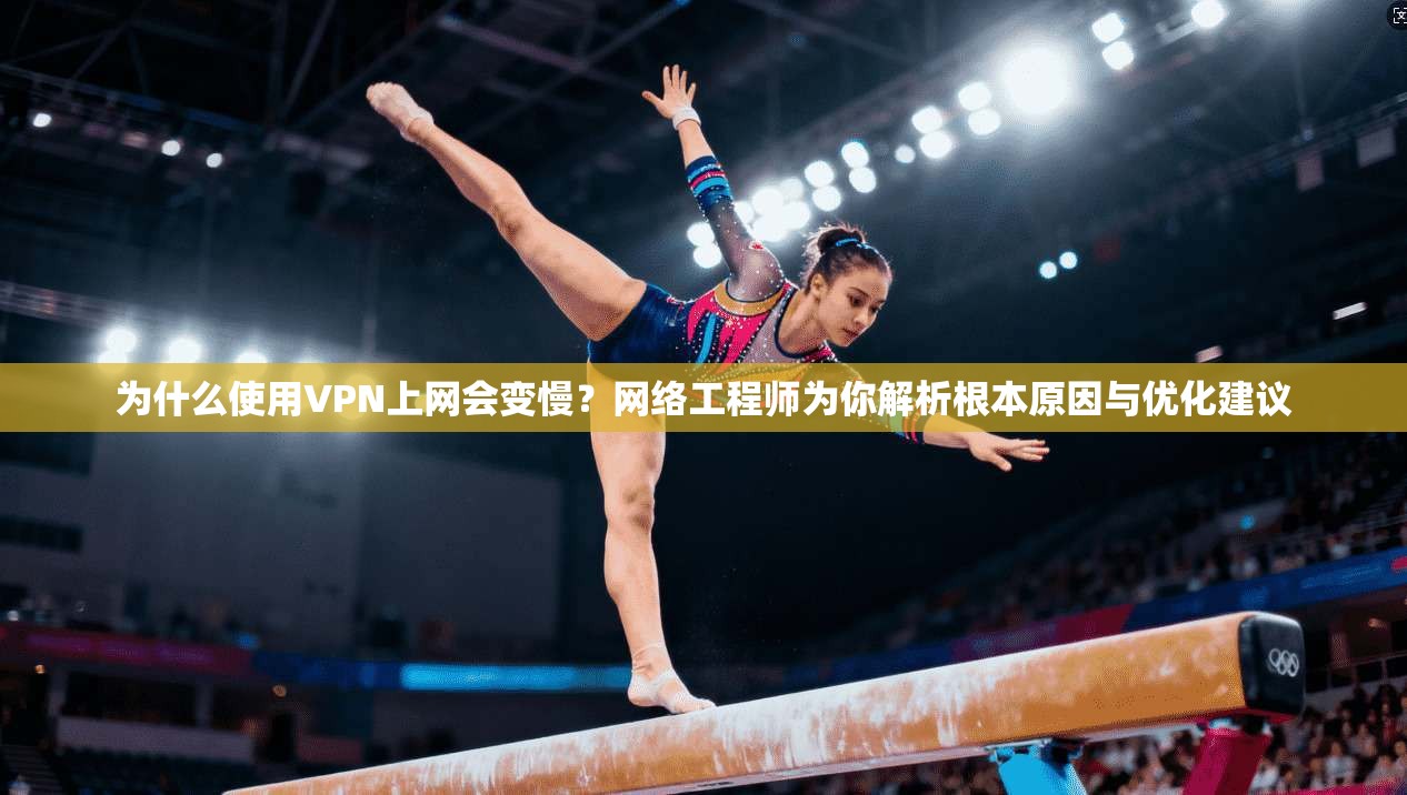为什么使用VPN上网会变慢？网络工程师为你解析根本原因与优化建议