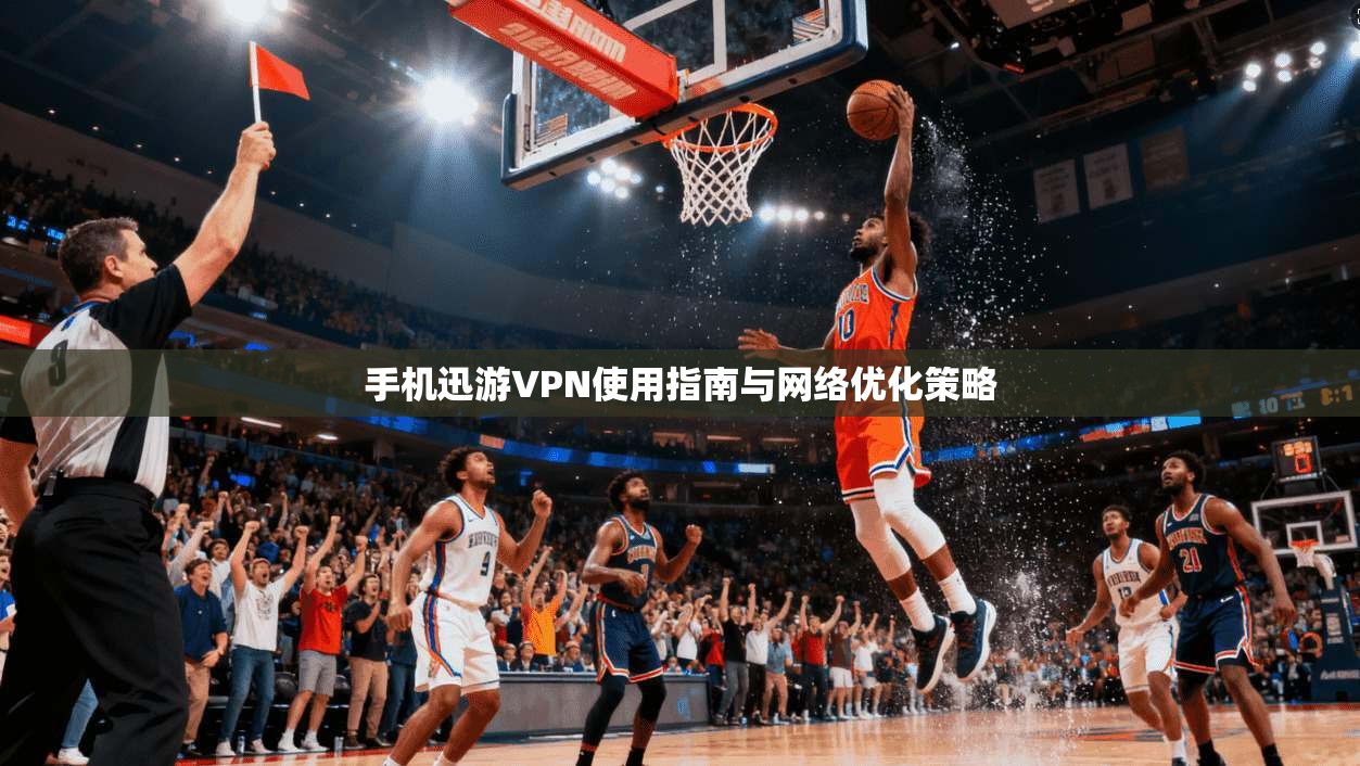 手机迅游VPN使用指南与网络优化策略