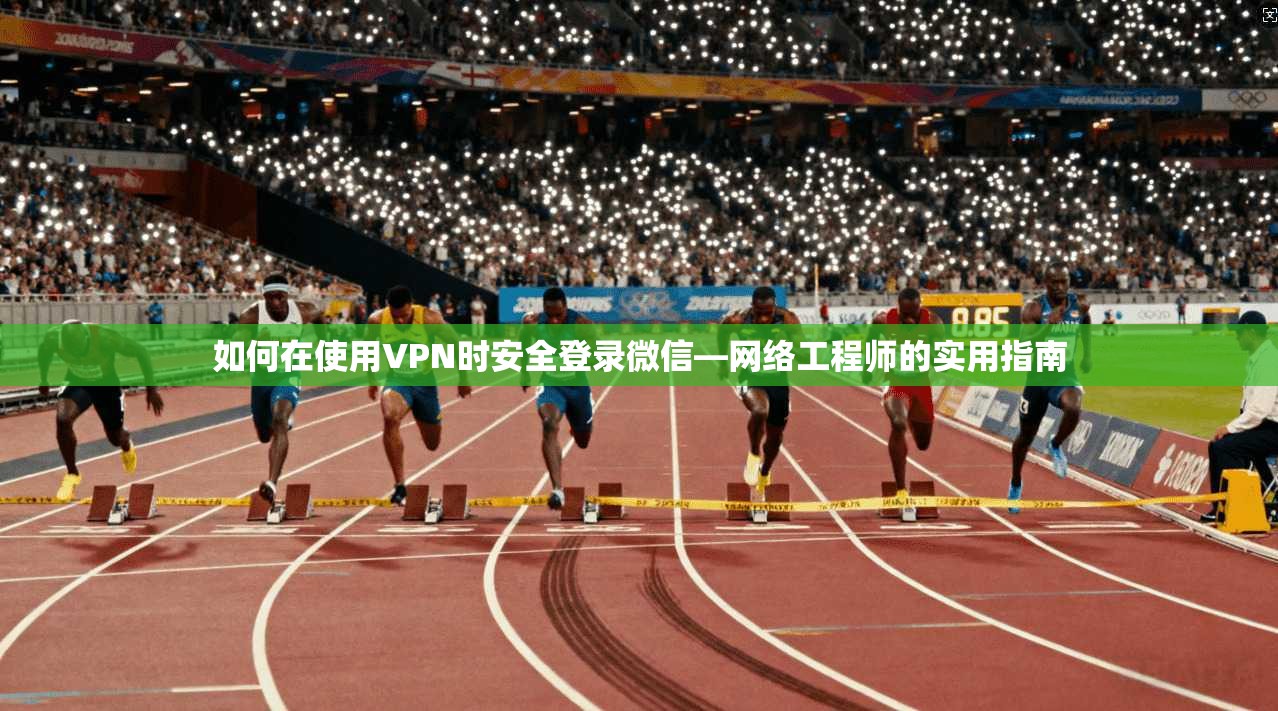 如何在使用VPN时安全登录微信—网络工程师的实用指南