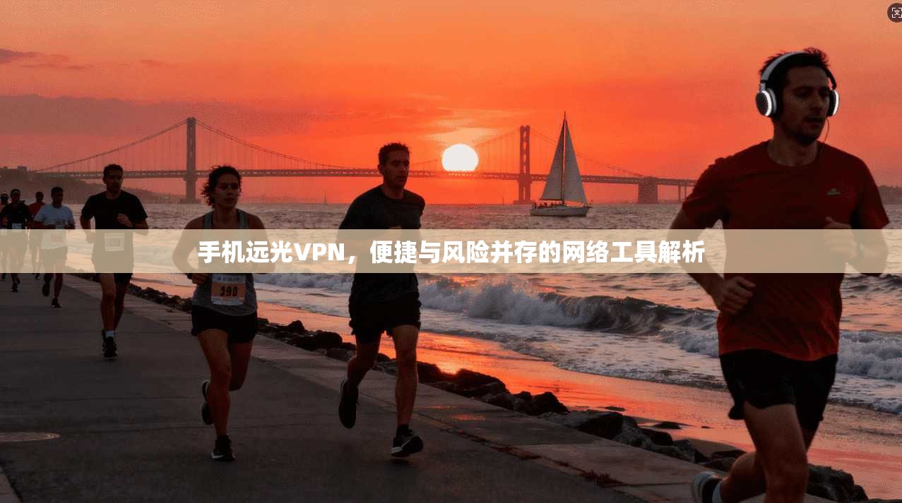 手机远光VPN，便捷与风险并存的网络工具解析