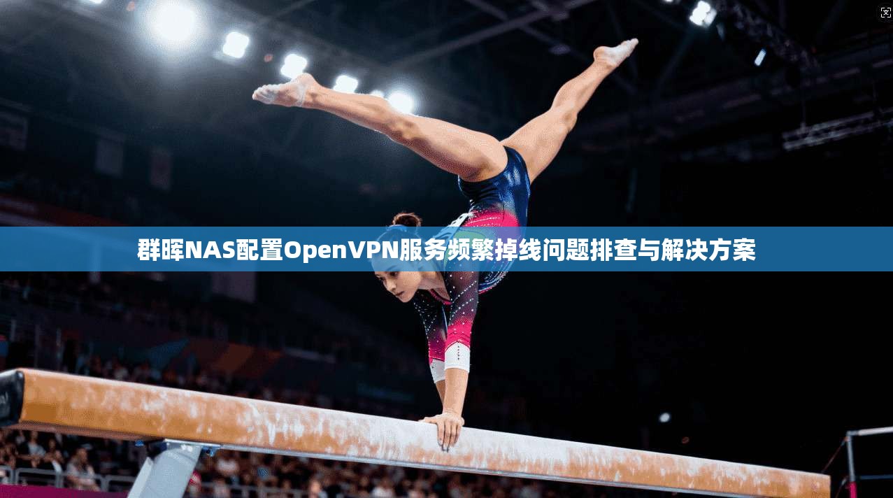 群晖NAS配置OpenVPN服务频繁掉线问题排查与解决方案
