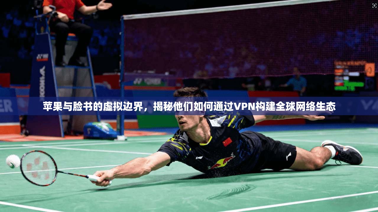 苹果与脸书的虚拟边界，揭秘他们如何通过VPN构建全球网络生态