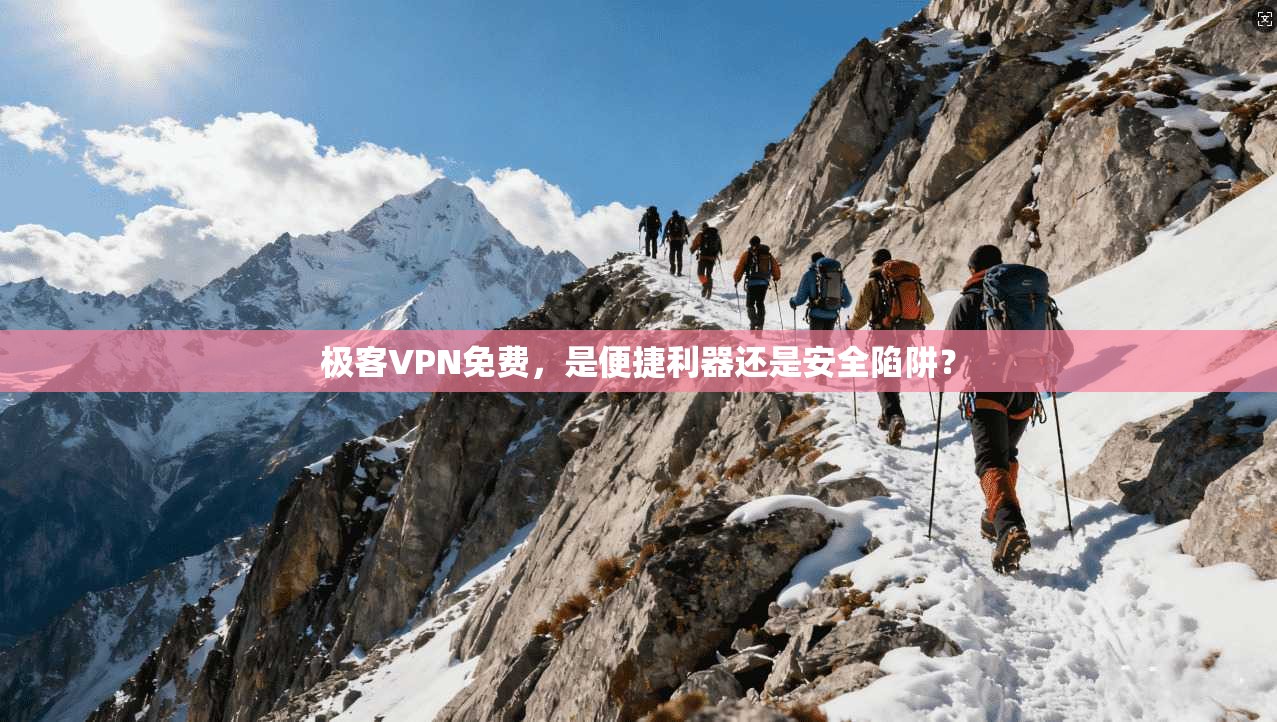极客VPN免费，是便捷利器还是安全陷阱？