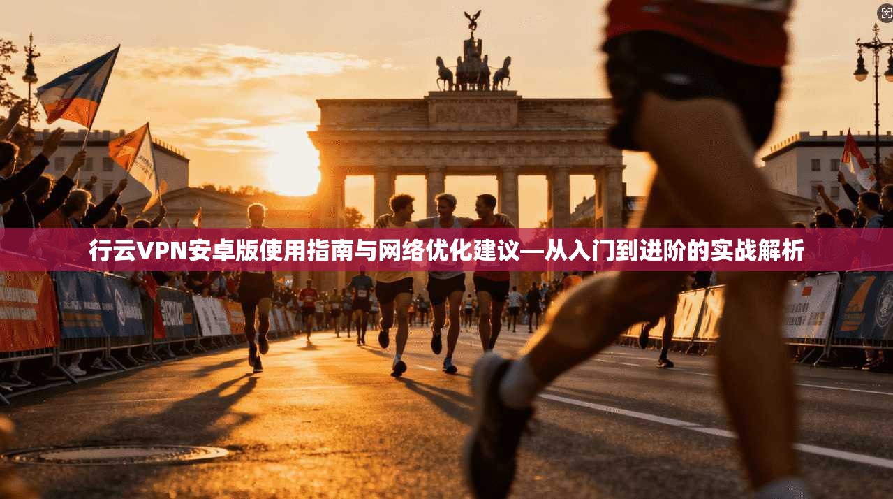 行云VPN安卓版使用指南与网络优化建议—从入门到进阶的实战解析
