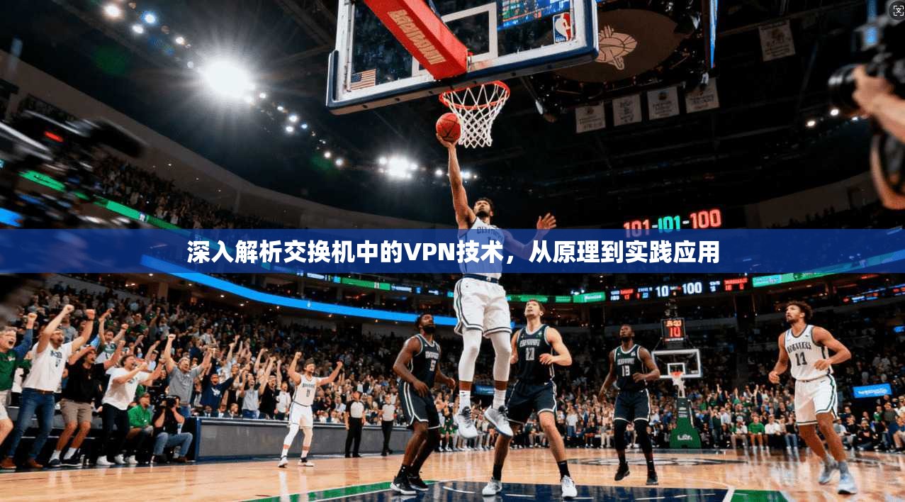 深入解析交换机中的VPN技术，从原理到实践应用