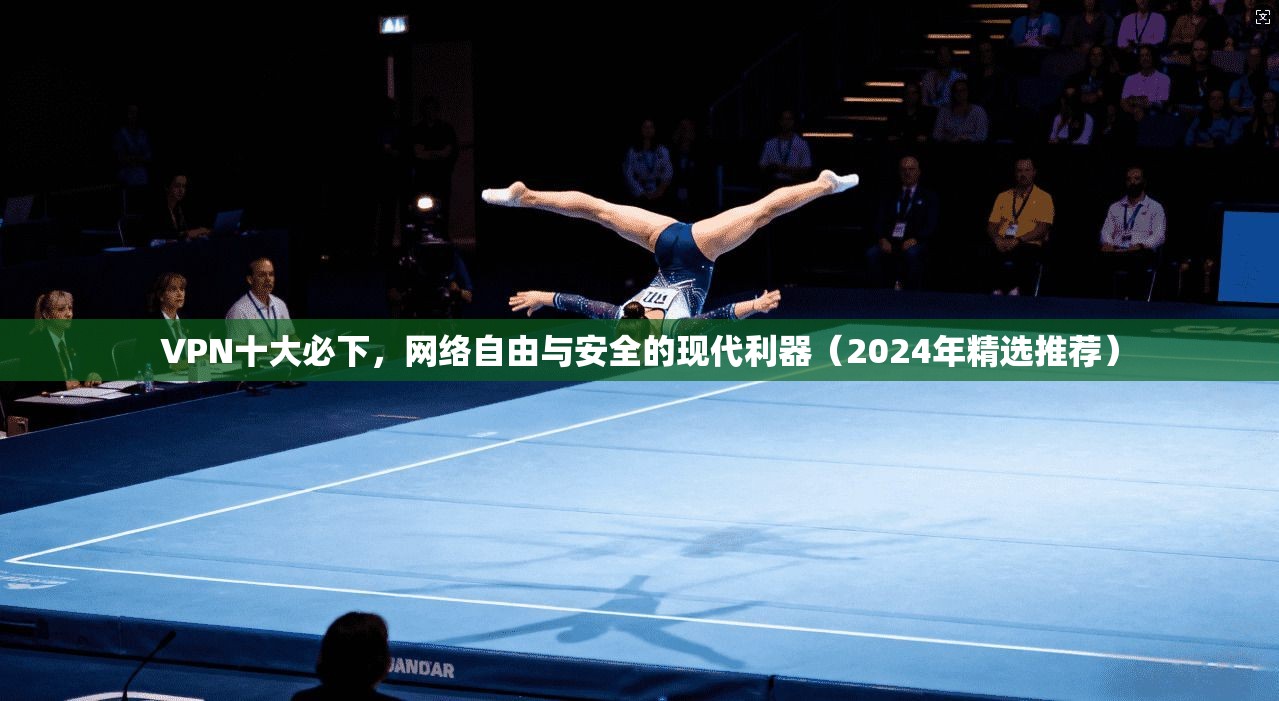 VPN十大必下，网络自由与安全的现代利器（2024年精选推荐）