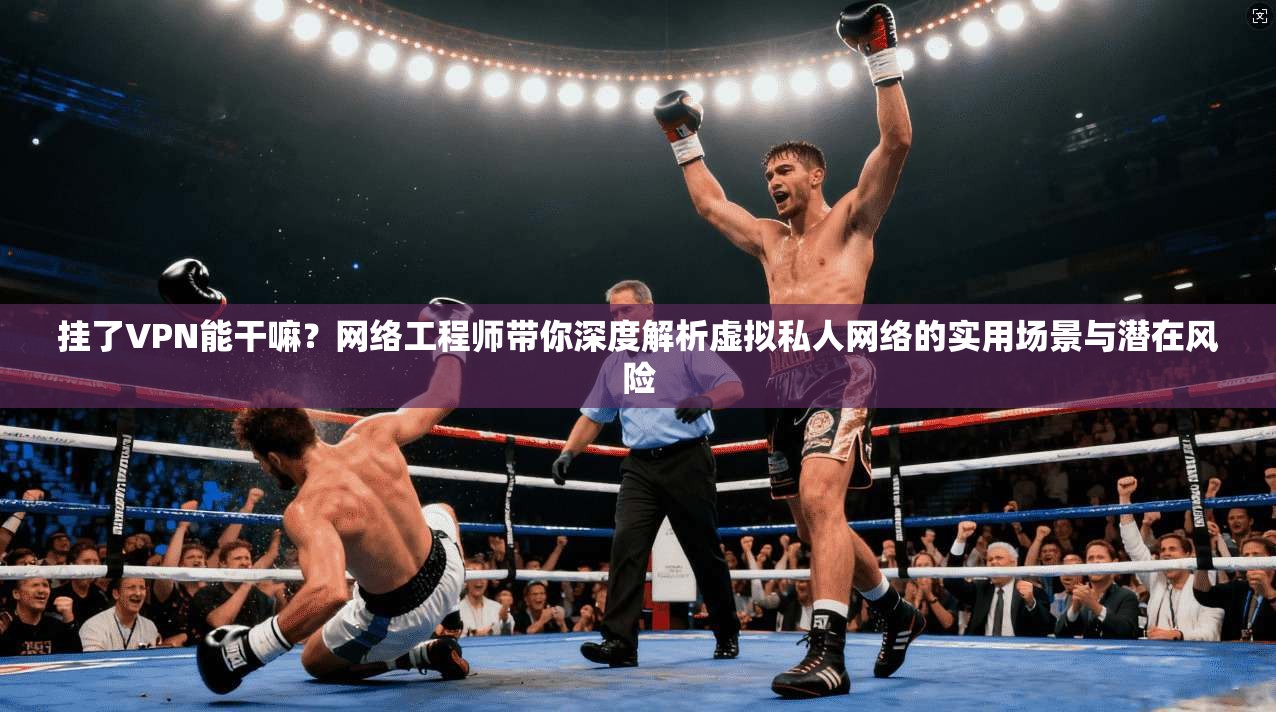 挂了VPN能干嘛？网络工程师带你深度解析虚拟私人网络的实用场景与潜在风险