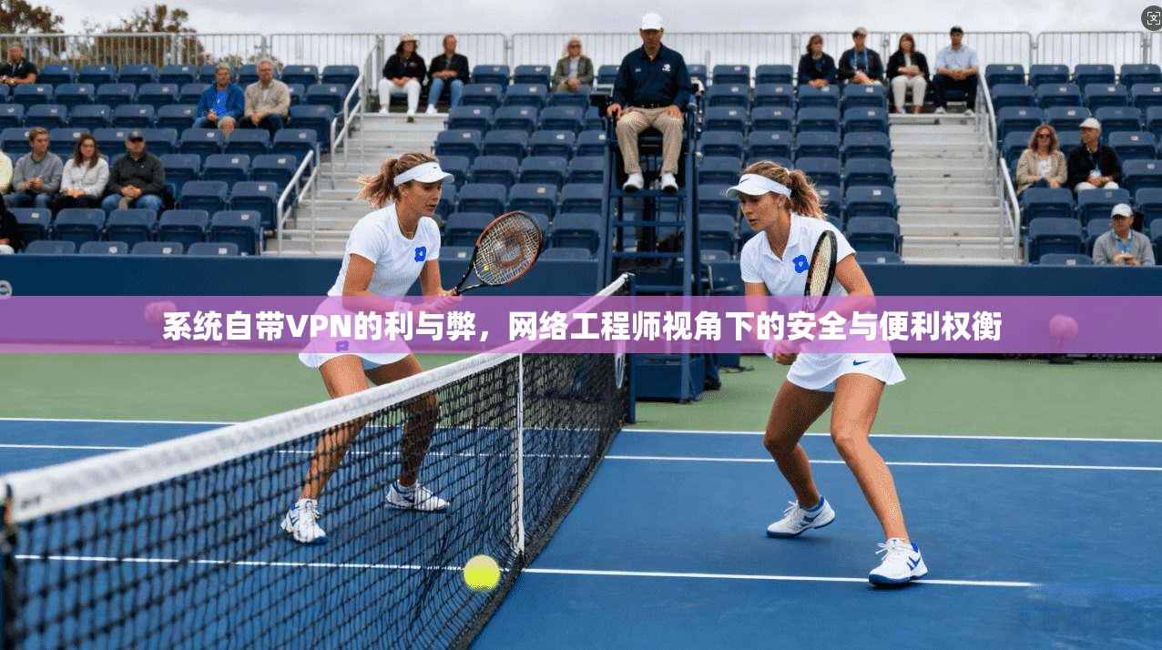 系统自带VPN的利与弊，网络工程师视角下的安全与便利权衡