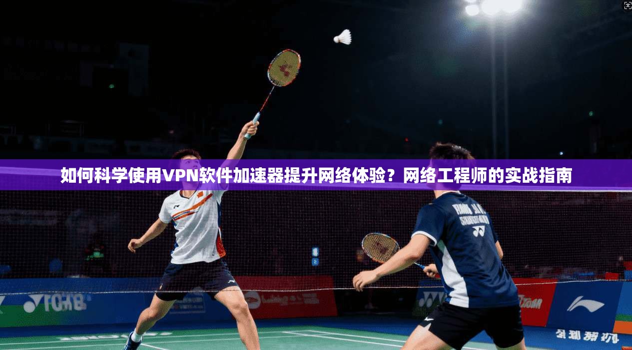 如何科学使用VPN软件加速器提升网络体验？网络工程师的实战指南