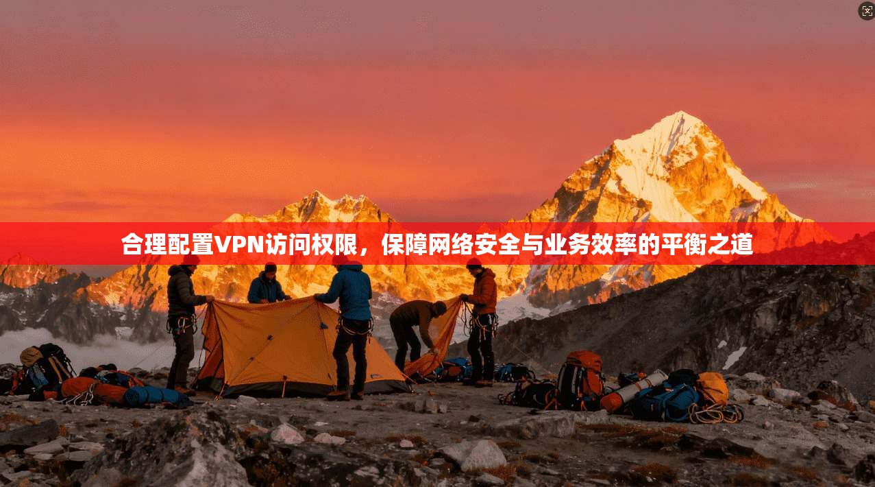 合理配置VPN访问权限，保障网络安全与业务效率的平衡之道