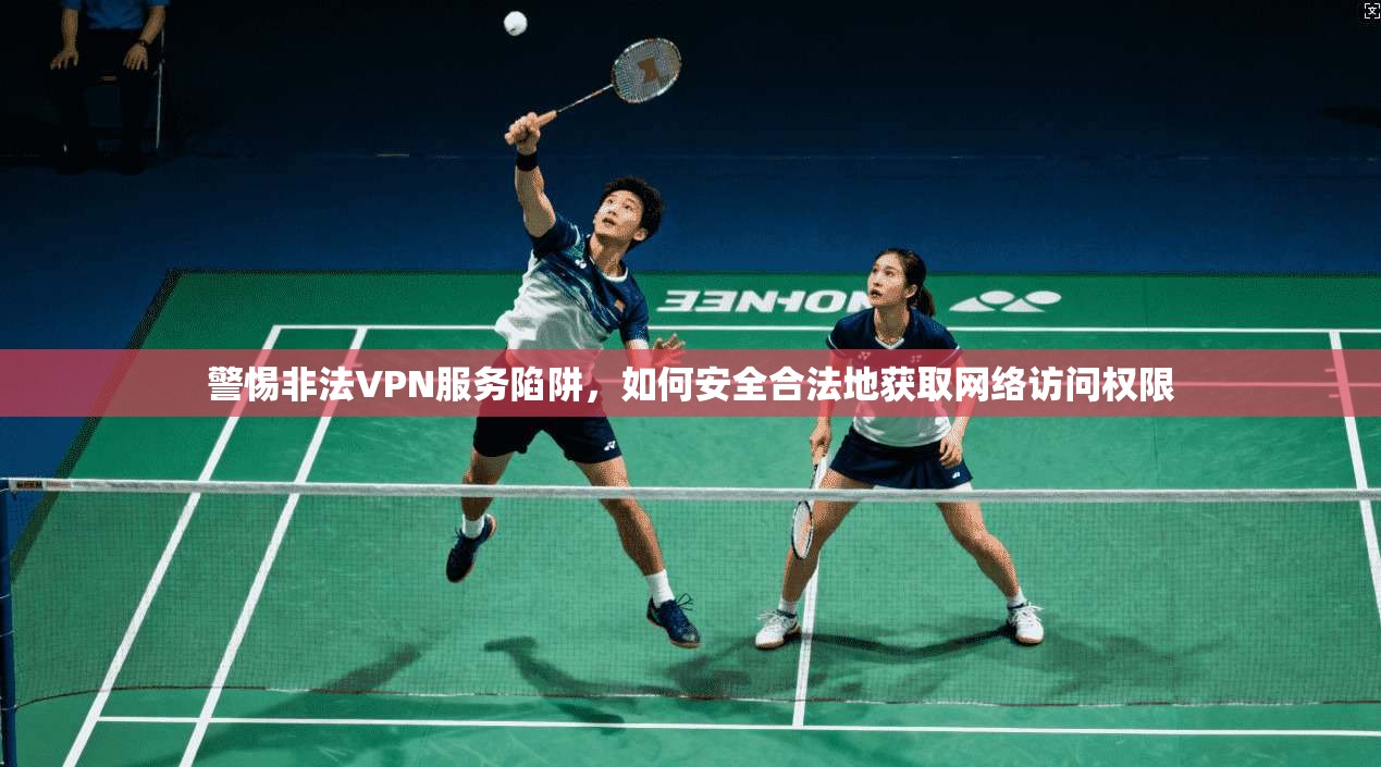 警惕非法VPN服务陷阱，如何安全合法地获取网络访问权限