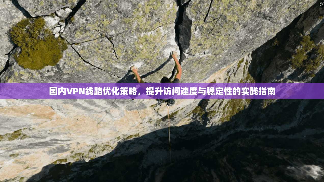 国内VPN线路优化策略，提升访问速度与稳定性的实践指南