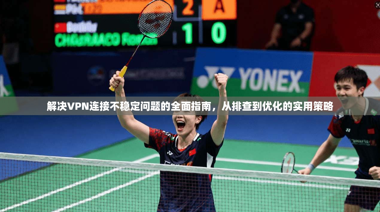 解决VPN连接不稳定问题的全面指南，从排查到优化的实用策略