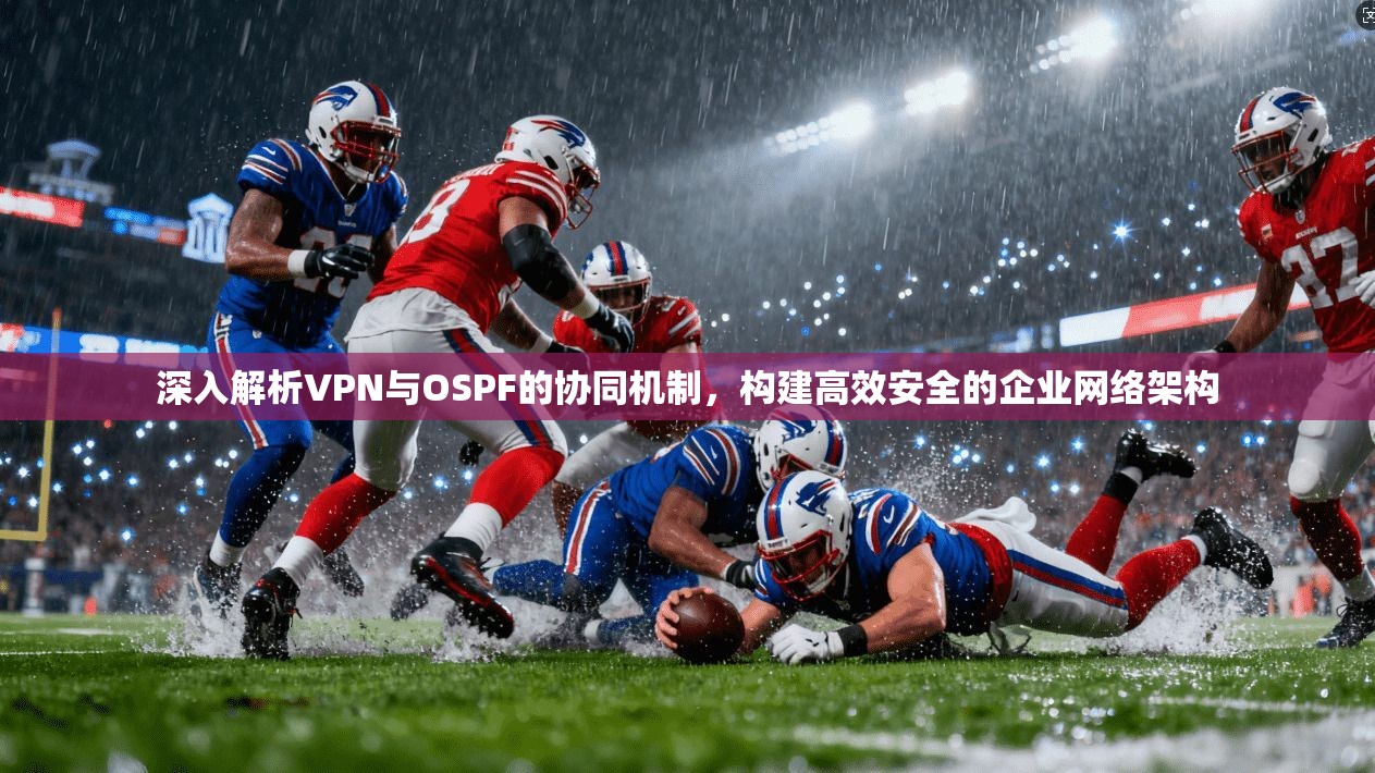深入解析VPN与OSPF的协同机制，构建高效安全的企业网络架构