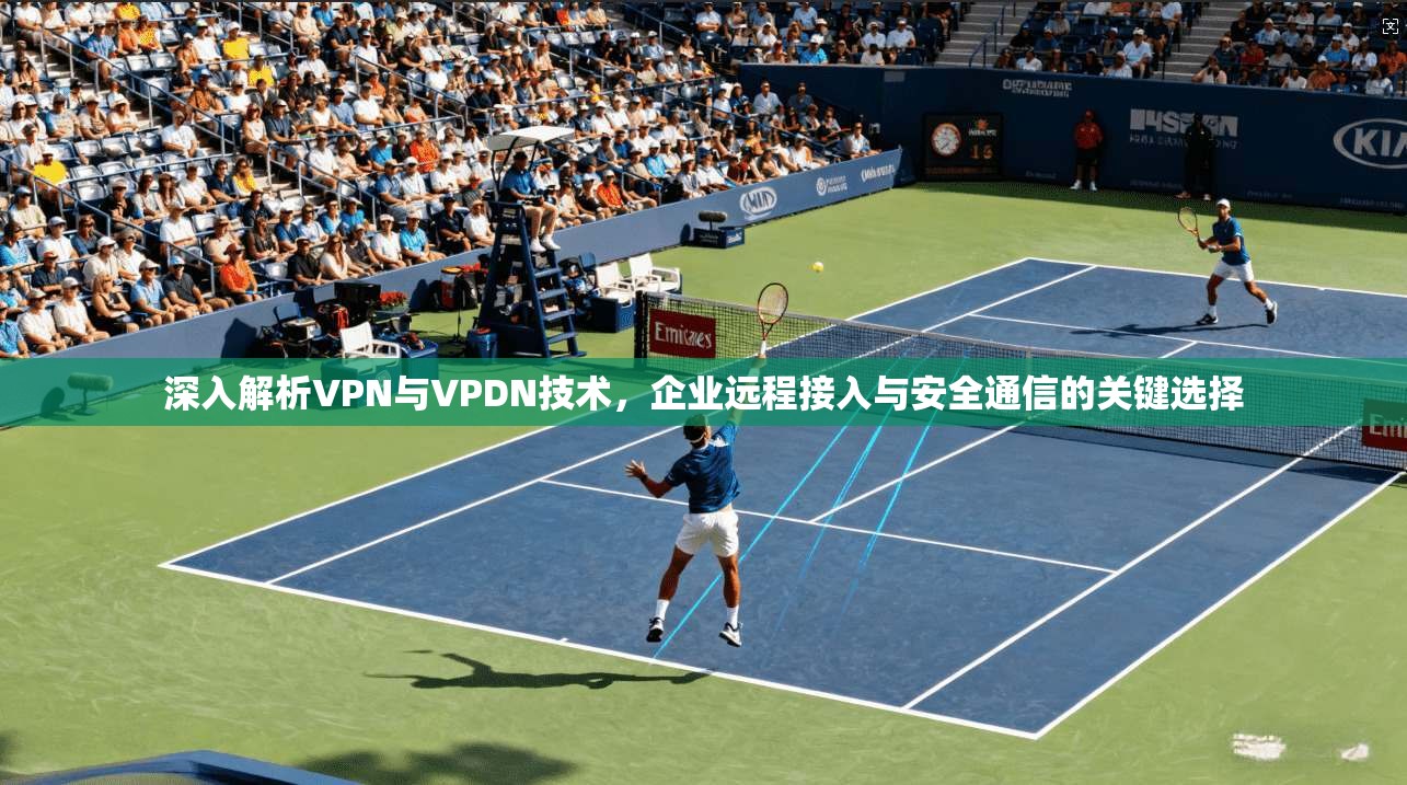 深入解析VPN与VPDN技术，企业远程接入与安全通信的关键选择