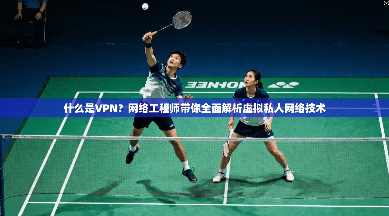 什么是VPN？网络工程师带你全面解析虚拟私人网络技术