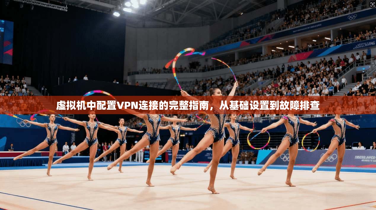 虚拟机中配置VPN连接的完整指南，从基础设置到故障排查