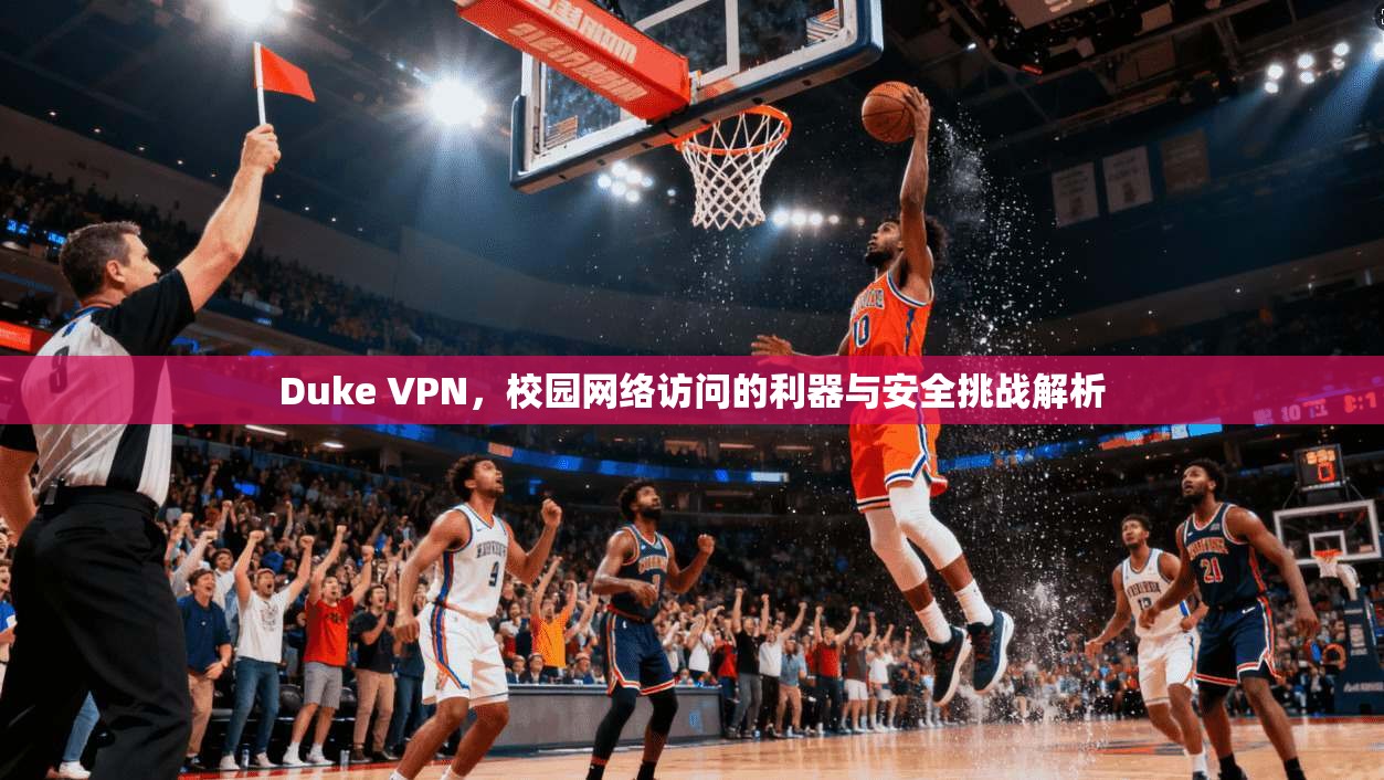 Duke VPN，校园网络访问的利器与安全挑战解析