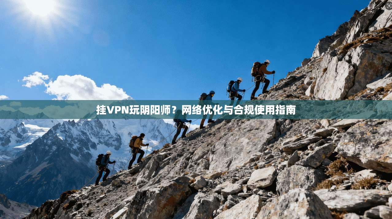 挂VPN玩阴阳师？网络优化与合规使用指南