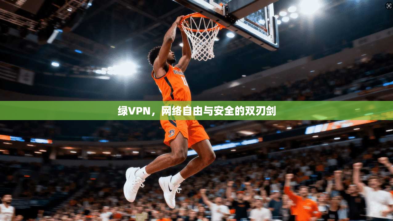 绿VPN，网络自由与安全的双刃剑