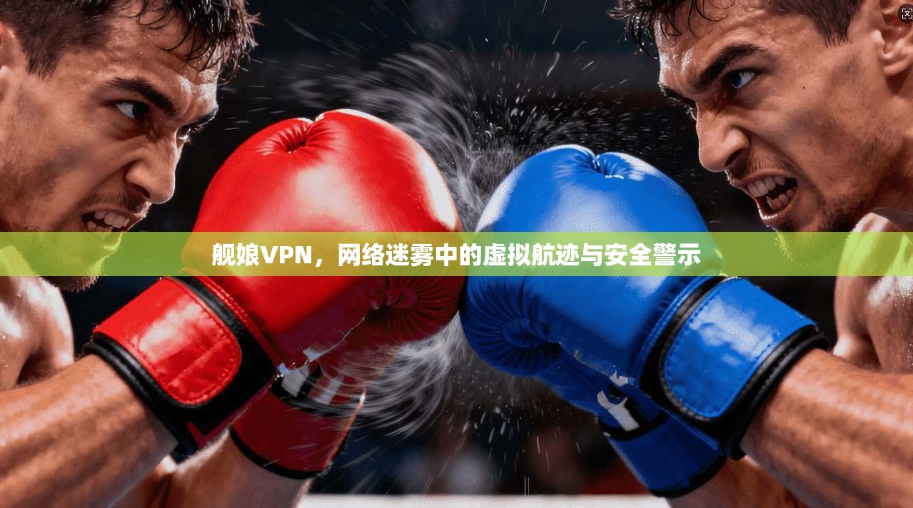 舰娘VPN，网络迷雾中的虚拟航迹与安全警示
