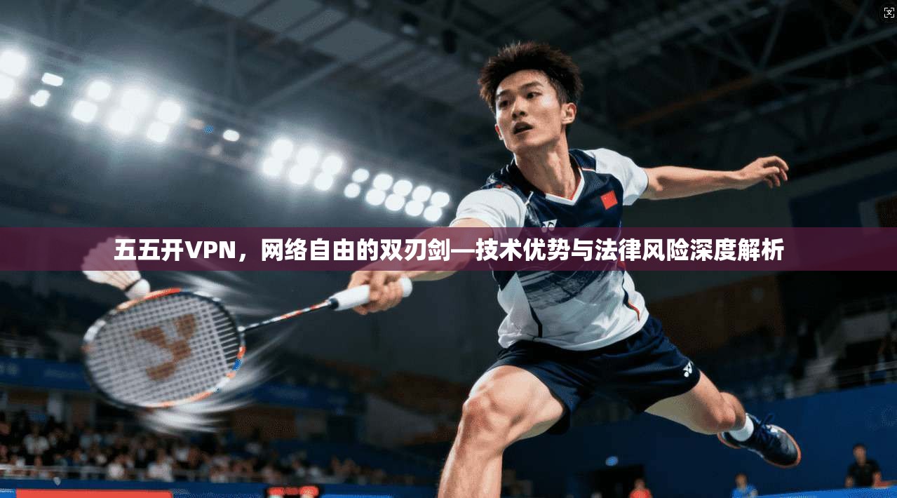 五五开VPN，网络自由的双刃剑—技术优势与法律风险深度解析