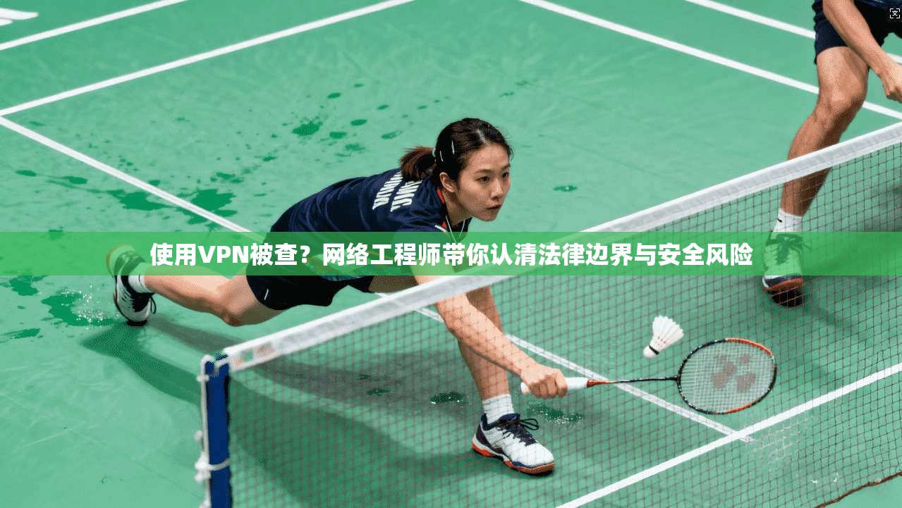使用VPN被查？网络工程师带你认清法律边界与安全风险