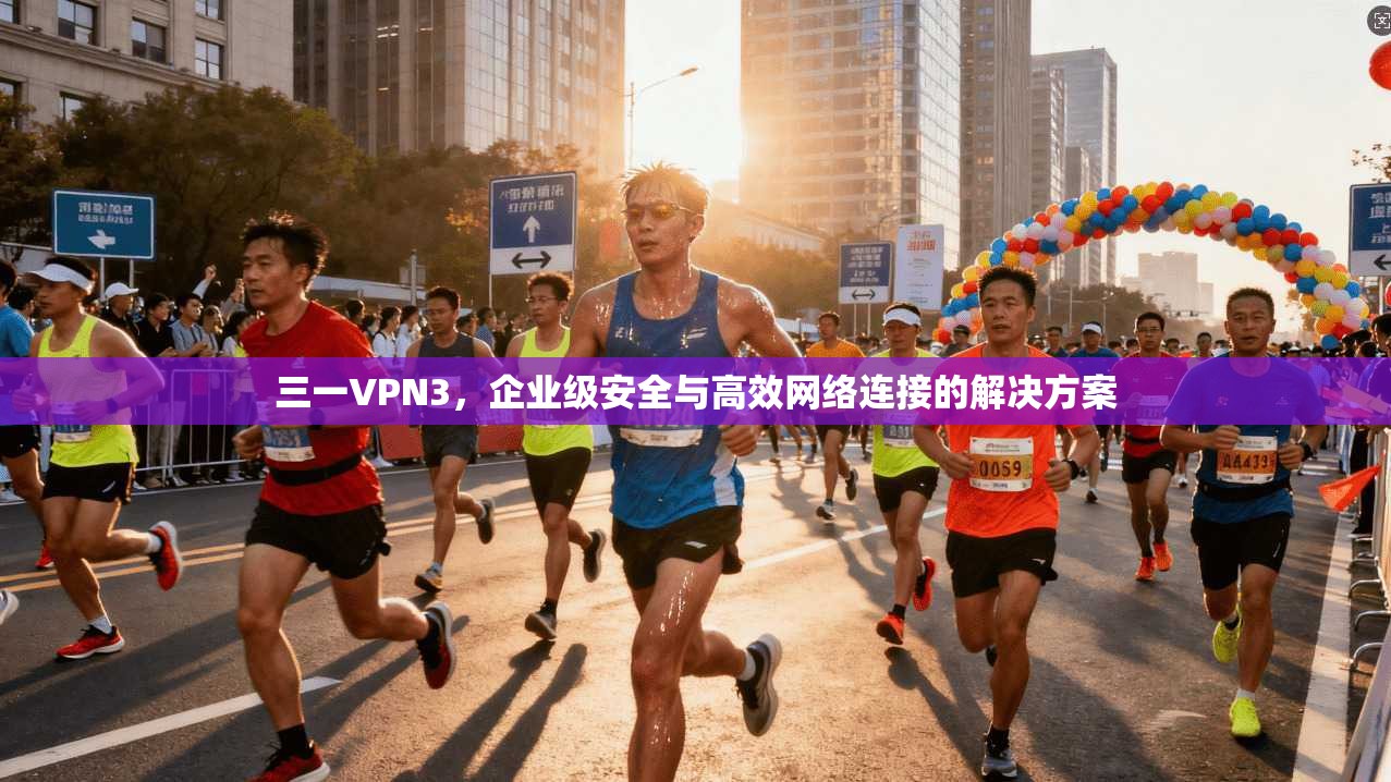 三一VPN3，企业级安全与高效网络连接的解决方案