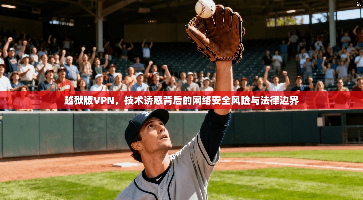 越狱版VPN，技术诱惑背后的网络安全风险与法律边界
