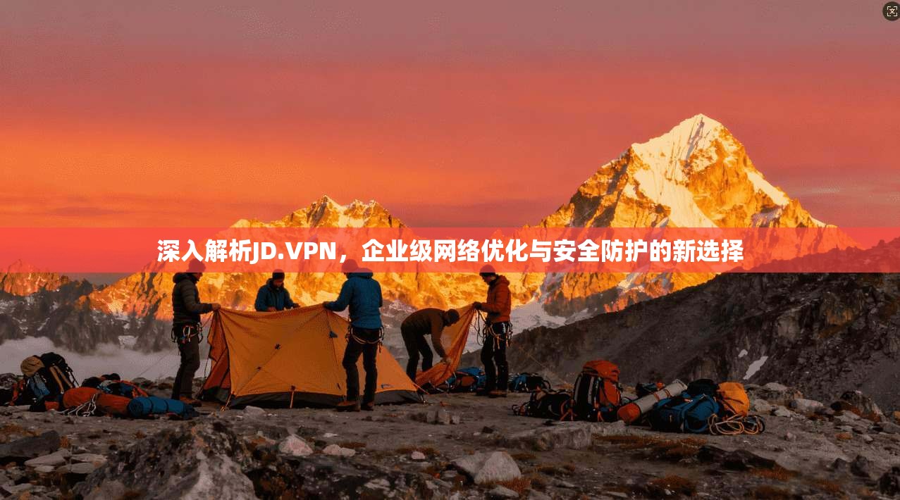 深入解析JD.VPN，企业级网络优化与安全防护的新选择
