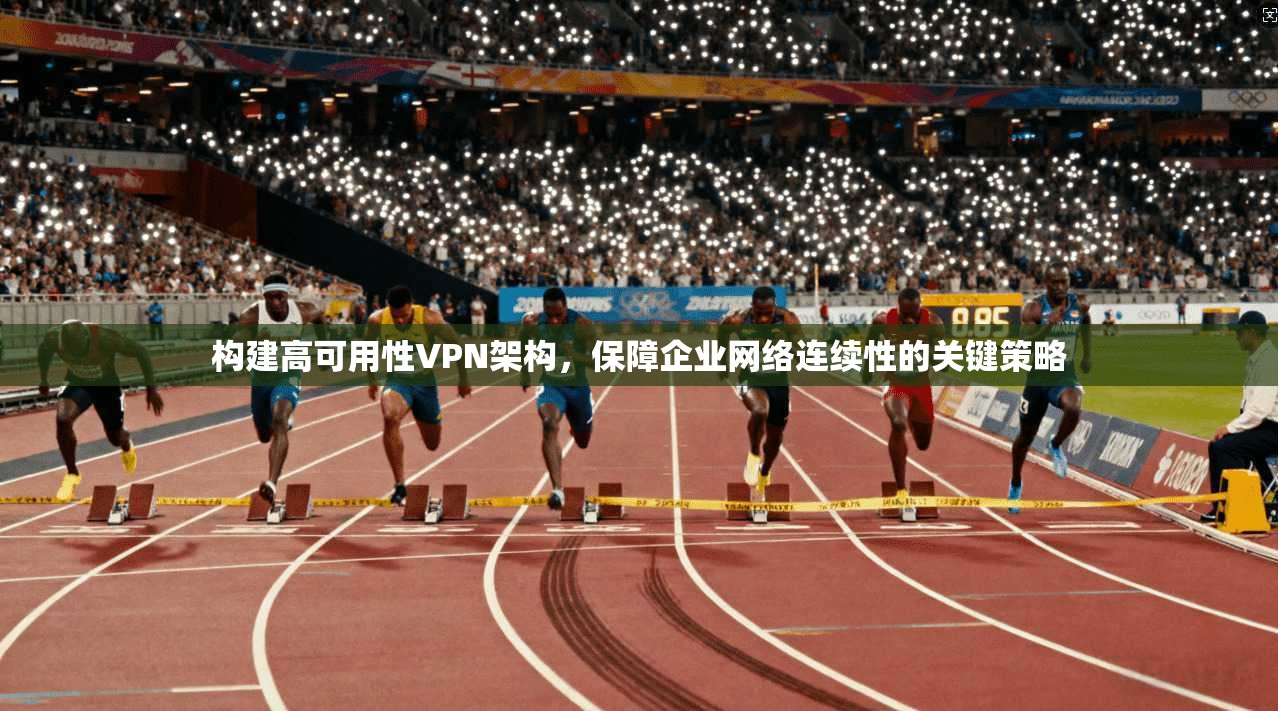 构建高可用性VPN架构，保障企业网络连续性的关键策略