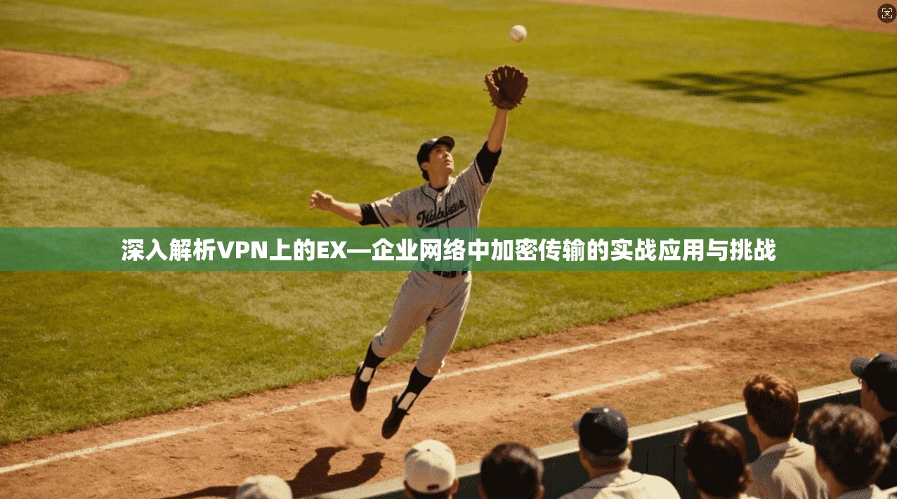 深入解析VPN上的EX—企业网络中加密传输的实战应用与挑战