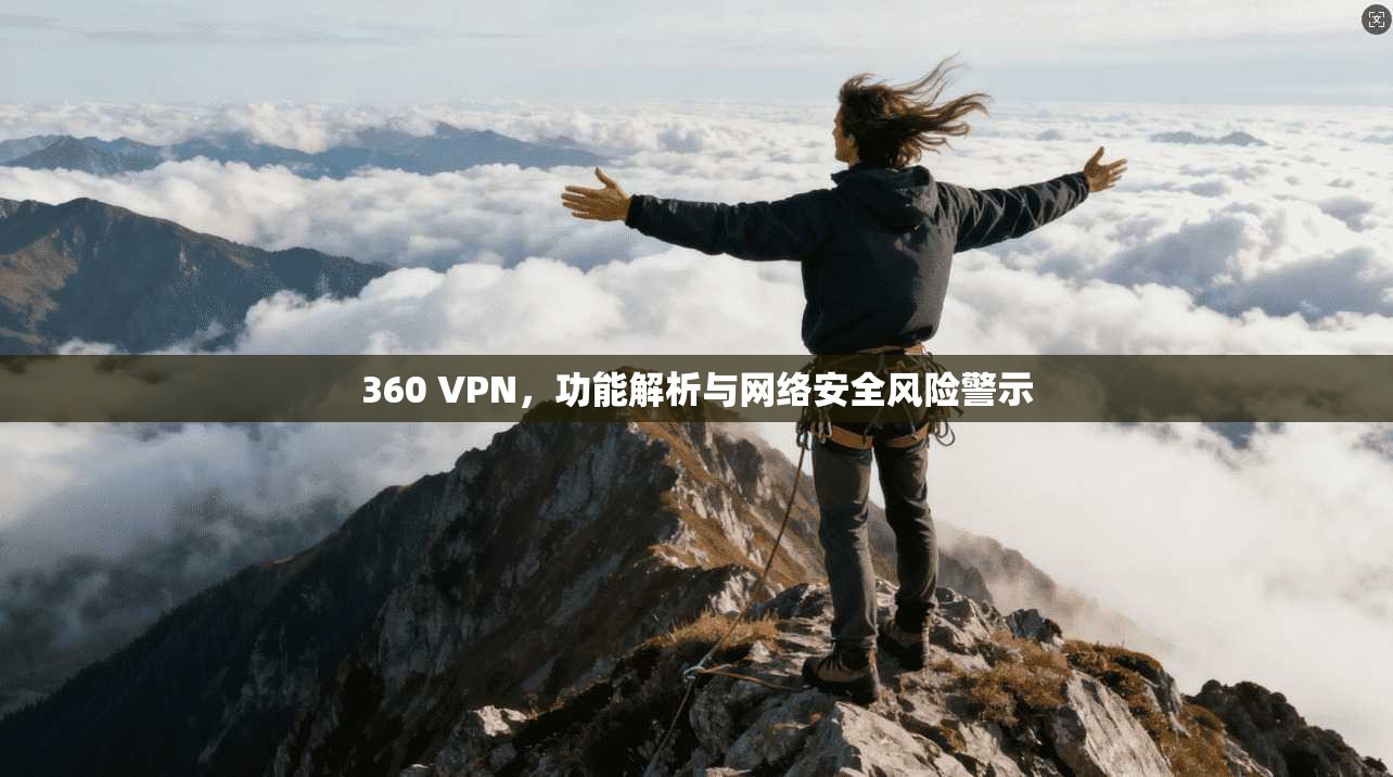 360 VPN，功能解析与网络安全风险警示