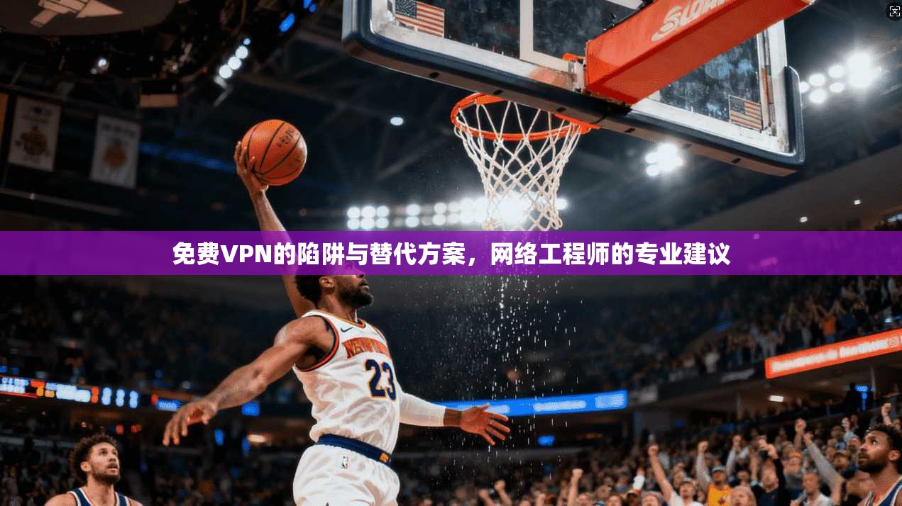 免费VPN的陷阱与替代方案，网络工程师的专业建议