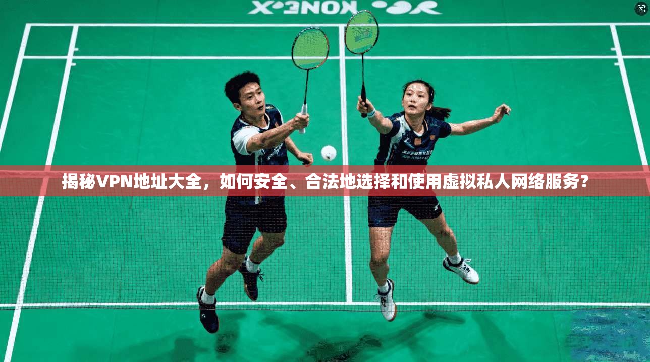 揭秘VPN地址大全，如何安全、合法地选择和使用虚拟私人网络服务？
