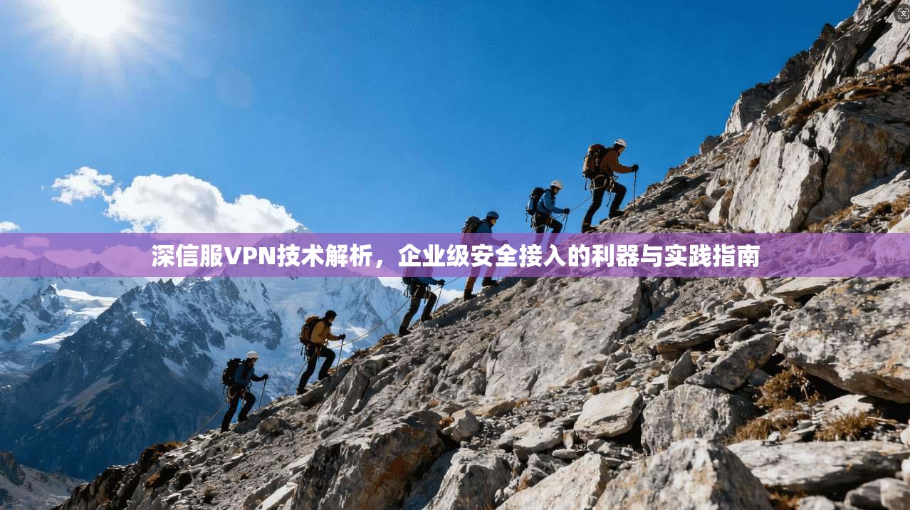 深信服VPN技术解析,企业级安全接入的利器与实践指南