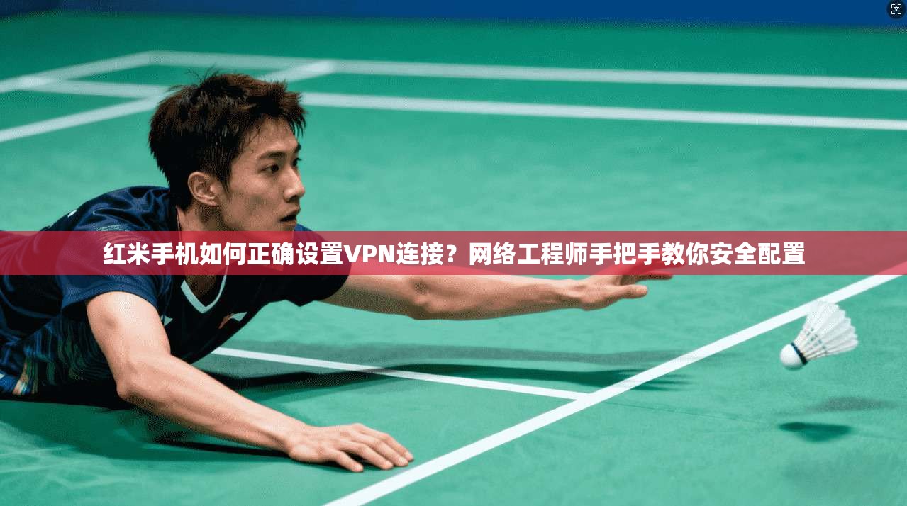 红米手机如何正确设置VPN连接？网络工程师手把手教你安全配置
