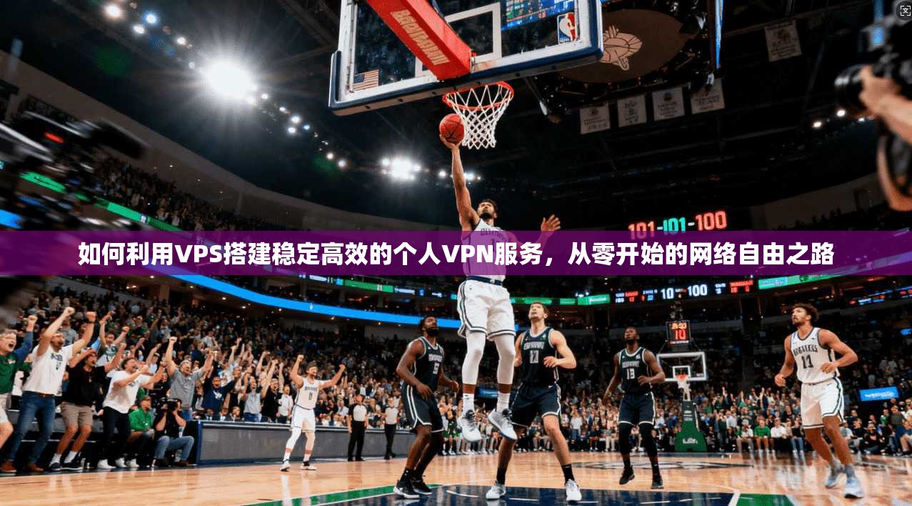 如何利用VPS搭建稳定高效的个人VPN服务，从零开始的网络自由之路