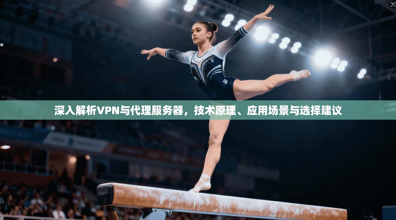 深入解析VPN与代理服务器，技术原理、应用场景与选择建议
