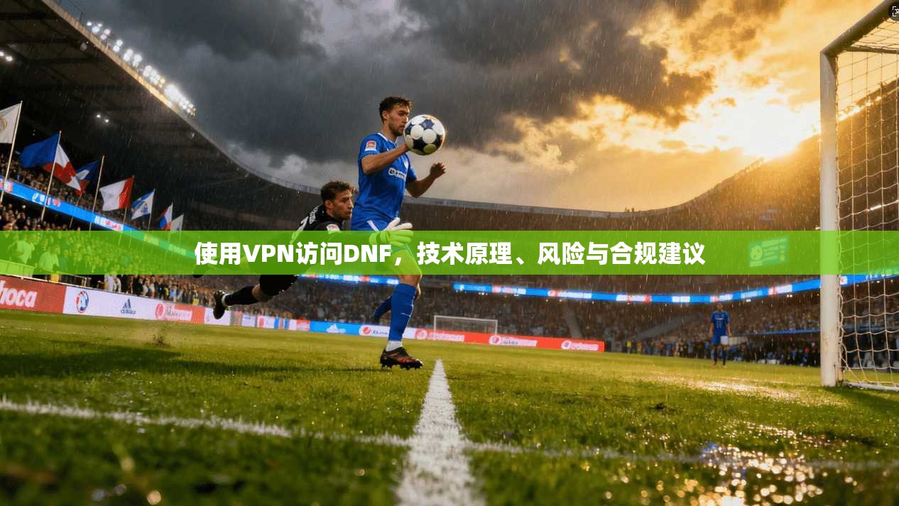 使用VPN访问DNF，技术原理、风险与合规建议