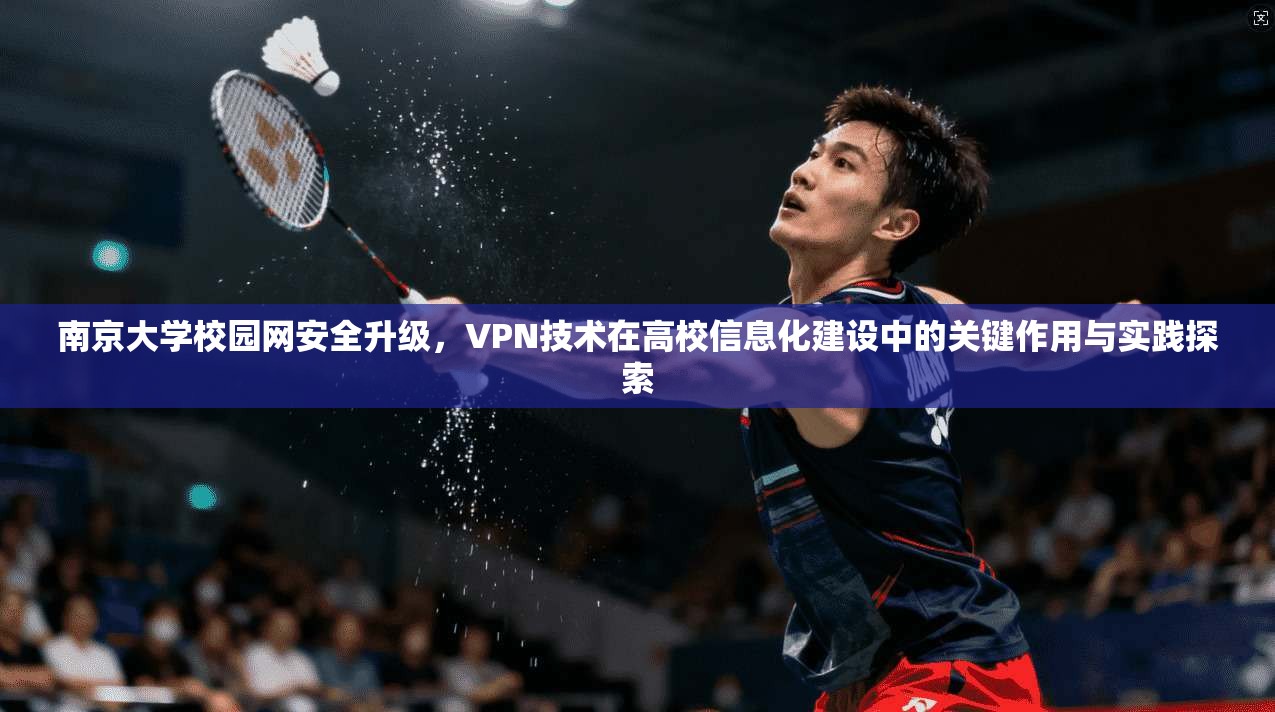 南京大学校园网安全升级，VPN技术在高校信息化建设中的关键作用与实践探索