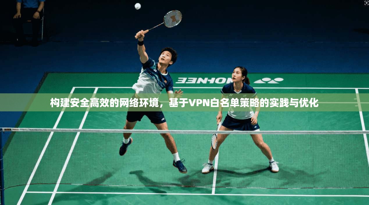 构建安全高效的网络环境,基于VPN白名单策略的实践与优化