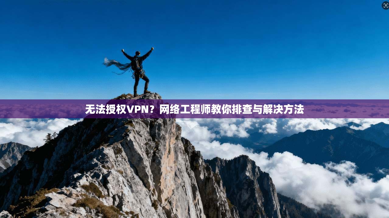 无法授权VPN?网络工程师教你排查与解决方法
