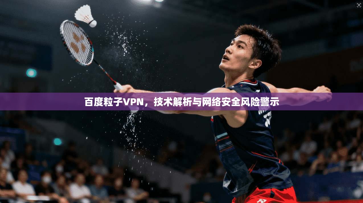 百度粒子VPN，技术解析与网络安全风险警示