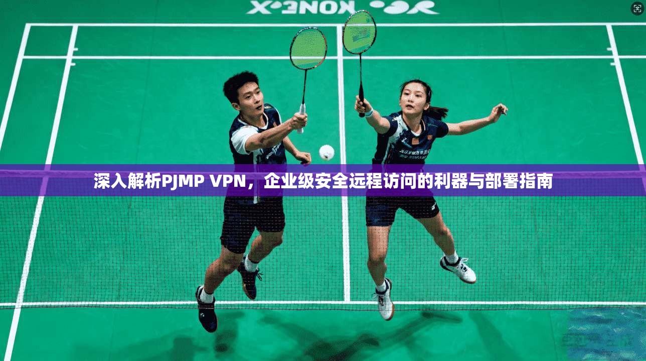 深入解析PJMP VPN,企业级安全远程访问的利器与部署指南
