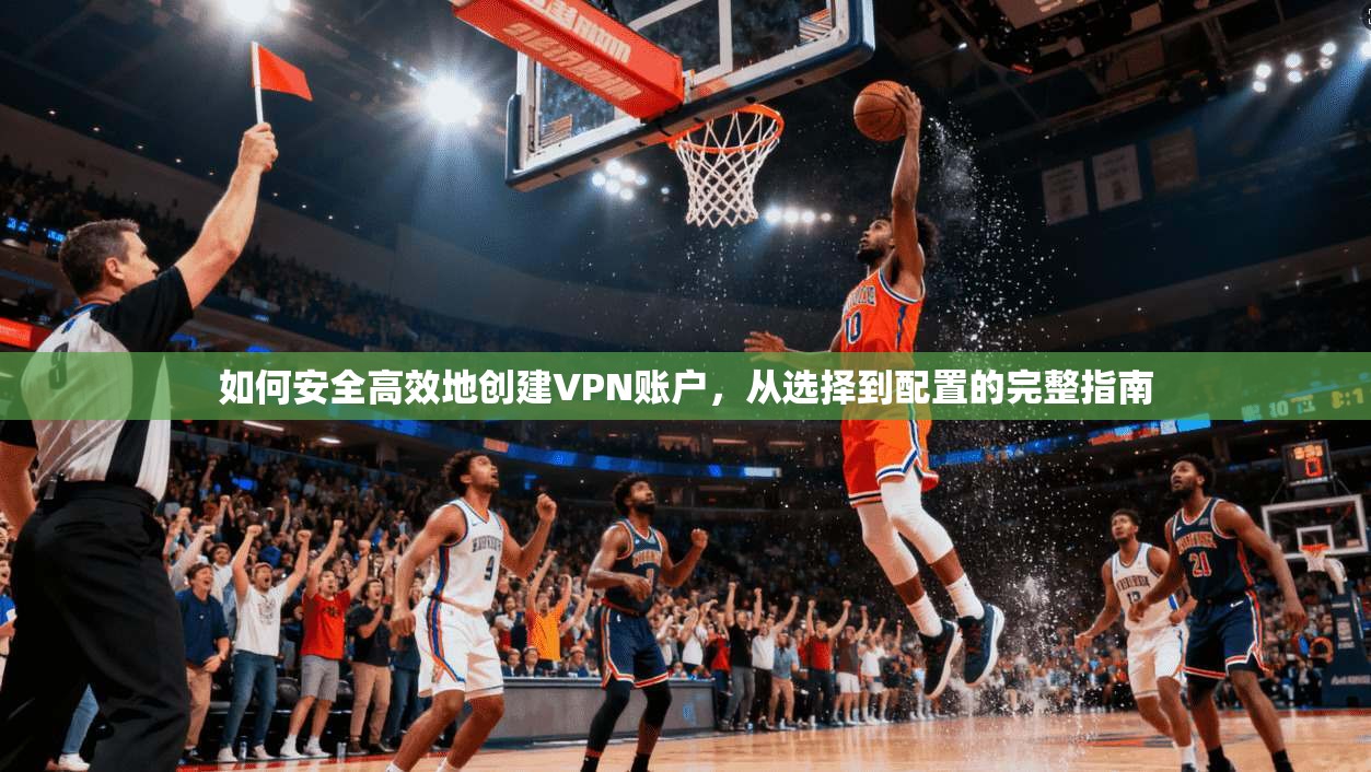 如何安全高效地创建VPN账户，从选择到配置的完整指南