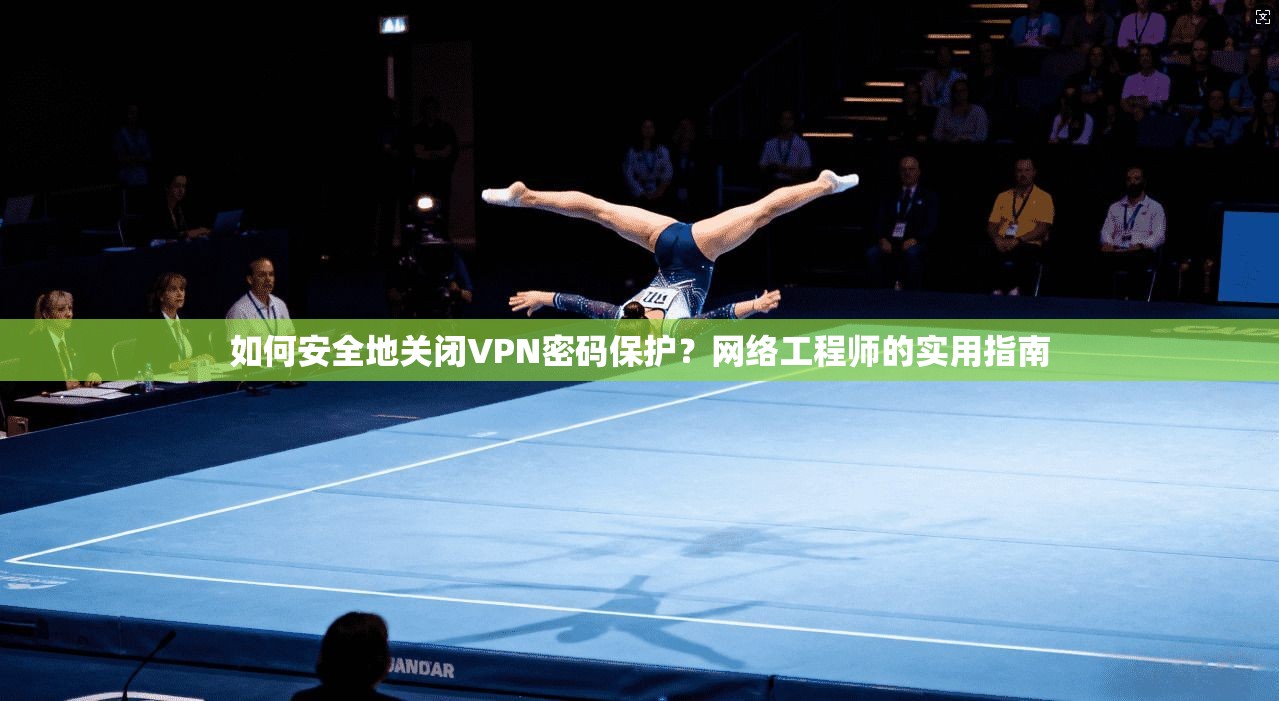如何安全地关闭VPN密码保护？网络工程师的实用指南