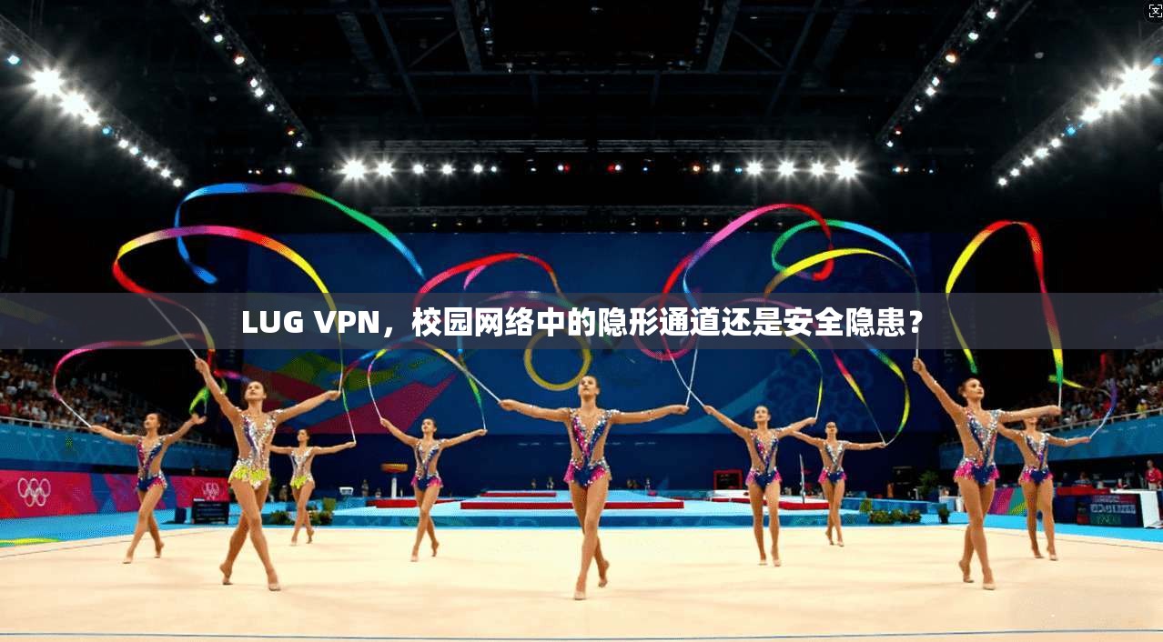 LUG VPN，校园网络中的隐形通道还是安全隐患？