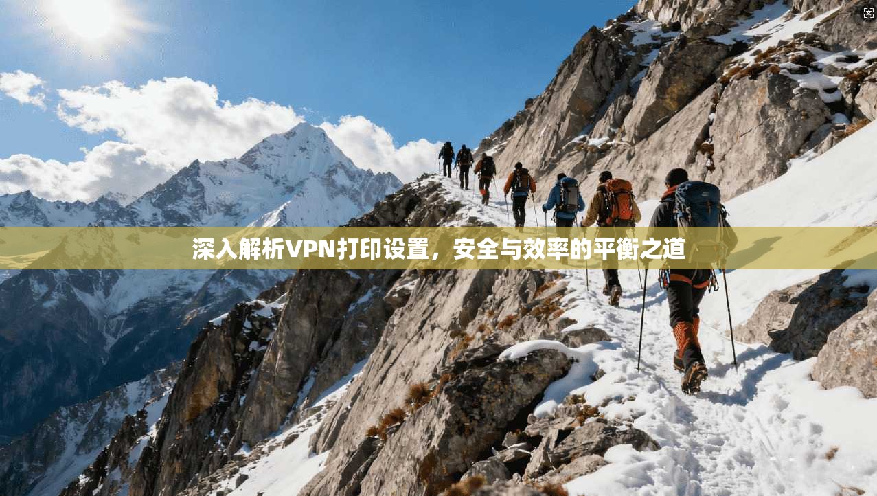 深入解析VPN打印设置，安全与效率的平衡之道